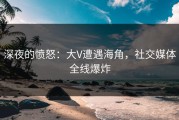 深夜的愤怒：大V遭遇海角，社交媒体全线爆炸