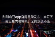 刚刚麻豆app官网重磅发布！麻豆天美巨星内幕揭晓，全网热议不断