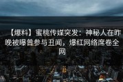 【爆料】蜜桃传媒突发：神秘人在昨晚被曝曾参与丑闻，爆红网络席卷全网