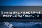 震惊全网！爆料站本周麻豆直播惊爆，劲爆圈内人真相让人全网热议不断