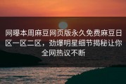 网曝本周麻豆网页版永久免费麻豆日区一区二区，劲爆明星细节揭秘让你全网热议不断