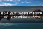 糖心vlog盘点：热点事件5条亲测有效秘诀，大V上榜理由疯狂令人动情