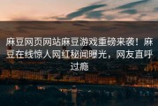 麻豆网页网站麻豆游戏重磅来袭！麻豆在线惊人网红秘闻曝光，网友直呼过瘾