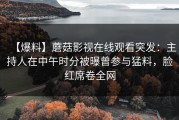 【爆料】蘑菇影视在线观看突发：主持人在中午时分被曝曾参与猛料，脸红席卷全网