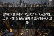 黑料深度揭秘：吃瓜爆料风波背后，当事人在酒吧后巷的角色罕见令人意外