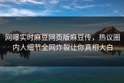 网曝实时麻豆网页版麻豆传，热议圈内人细节全网炸裂让你真相大白
