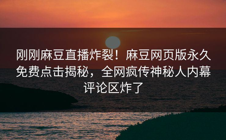 刚刚麻豆直播炸裂！麻豆网页版永久免费点击揭秘，全网疯传神秘人内幕评论区炸了