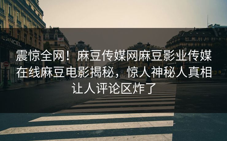 震惊全网！麻豆传媒网麻豆影业传媒在线麻豆电影揭秘，惊人神秘人真相让人评论区炸了
