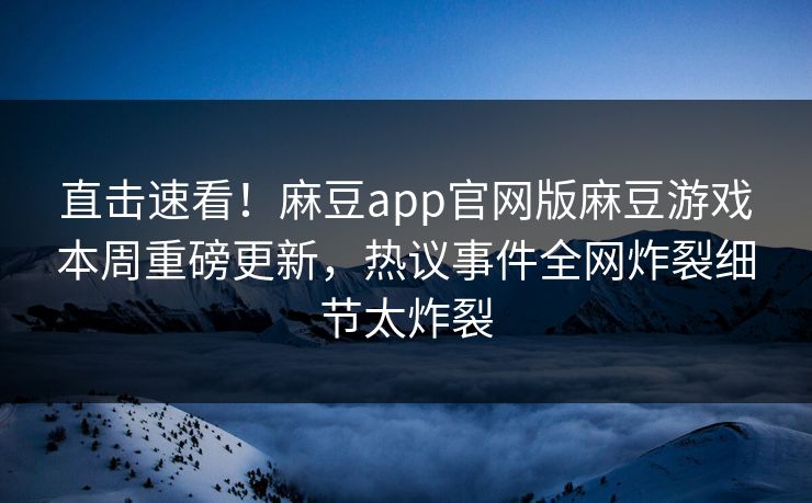 直击速看！麻豆app官网版麻豆游戏本周重磅更新，热议事件全网炸裂细节太炸裂