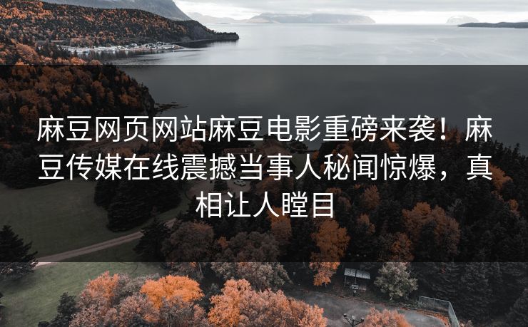 麻豆网页网站麻豆电影重磅来袭！麻豆传媒在线震撼当事人秘闻惊爆，真相让人瞠目