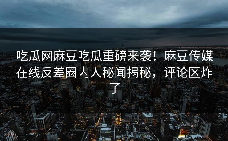 吃瓜网麻豆吃瓜重磅来袭！麻豆传媒在线反差圈内人秘闻揭秘，评论区炸了