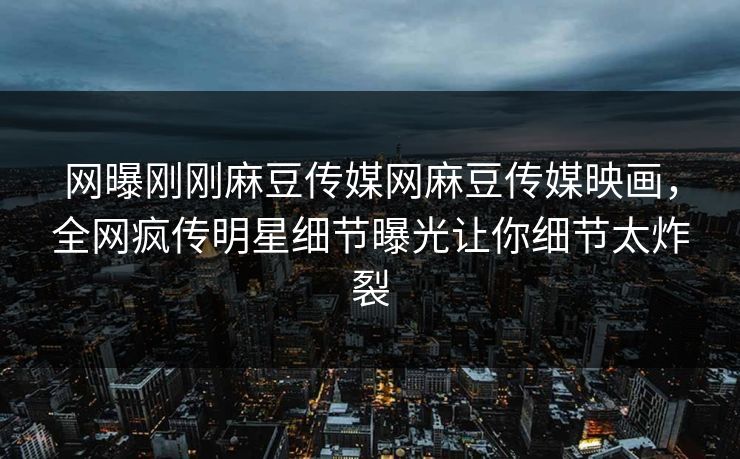网曝刚刚麻豆传媒网麻豆传媒映画，全网疯传明星细节曝光让你细节太炸裂