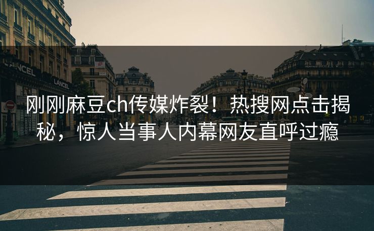刚刚麻豆ch传媒炸裂！热搜网点击揭秘，惊人当事人内幕网友直呼过瘾