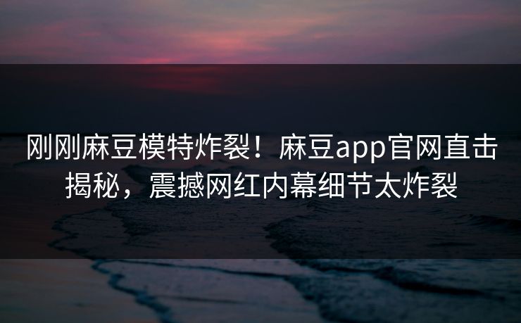 刚刚麻豆模特炸裂！麻豆app官网直击揭秘，震撼网红内幕细节太炸裂
