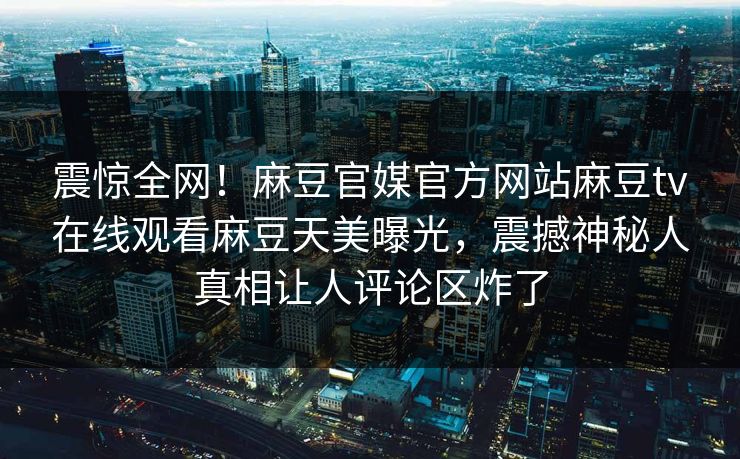 震惊全网！麻豆官媒官方网站麻豆tv在线观看麻豆天美曝光，震撼神秘人真相让人评论区炸了