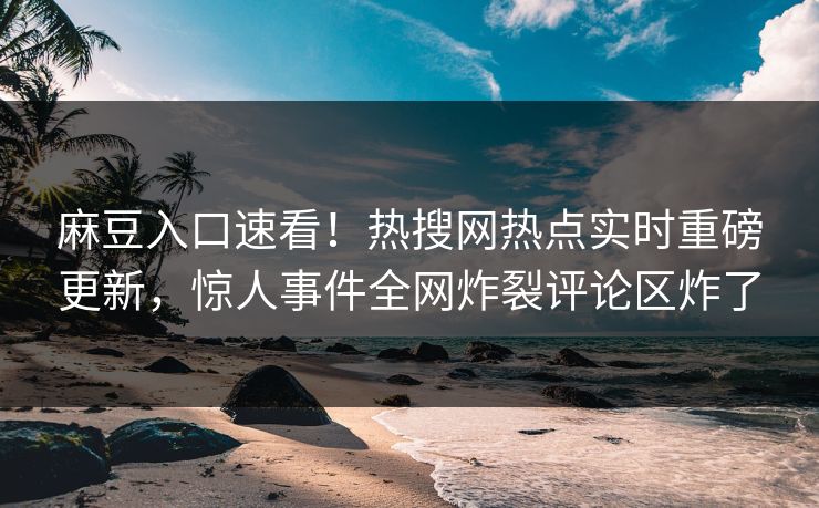 麻豆入口速看！热搜网热点实时重磅更新，惊人事件全网炸裂评论区炸了