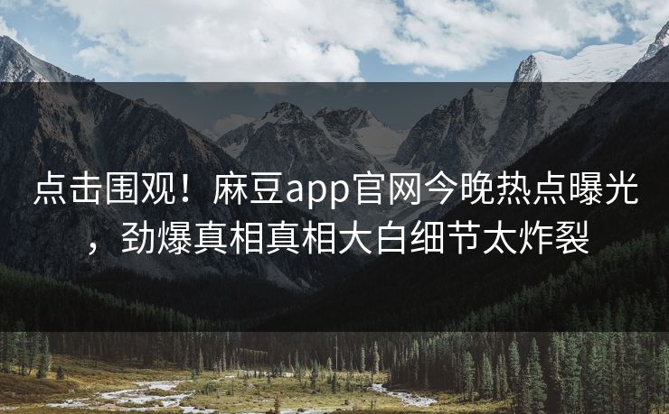 点击围观！麻豆app官网今晚热点曝光，劲爆真相真相大白细节太炸裂