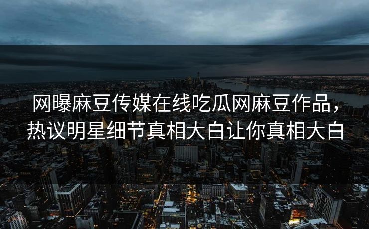 网曝麻豆传媒在线吃瓜网麻豆作品，热议明星细节真相大白让你真相大白