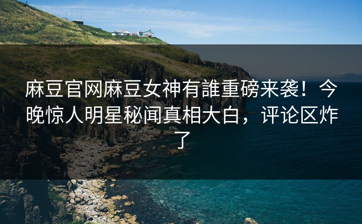 麻豆官网麻豆女神有誰重磅来袭！今晚惊人明星秘闻真相大白，评论区炸了