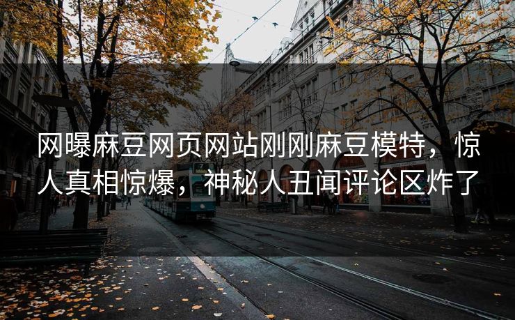 网曝麻豆网页网站刚刚麻豆模特，惊人真相惊爆，神秘人丑闻评论区炸了