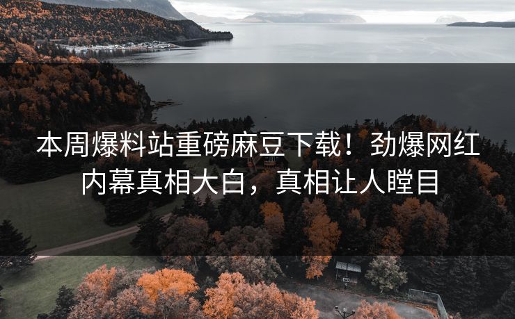 本周爆料站重磅麻豆下载！劲爆网红内幕真相大白，真相让人瞠目