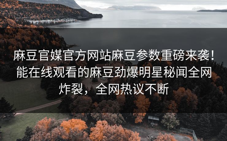 麻豆官媒官方网站麻豆参数重磅来袭！能在线观看的麻豆劲爆明星秘闻全网炸裂，全网热议不断