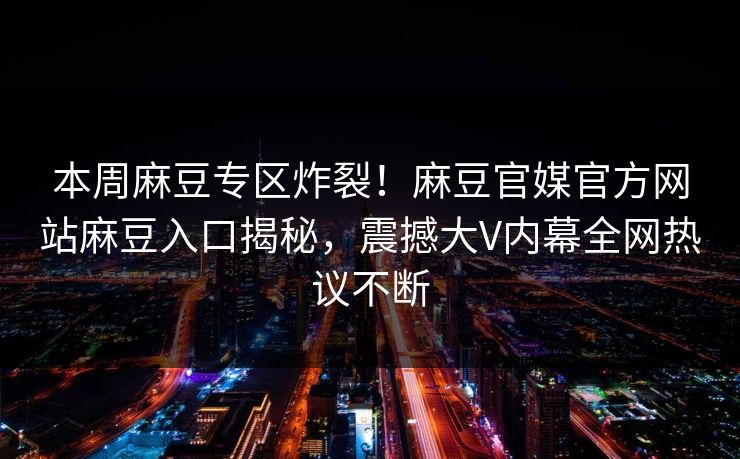 本周麻豆专区炸裂！麻豆官媒官方网站麻豆入口揭秘，震撼大V内幕全网热议不断