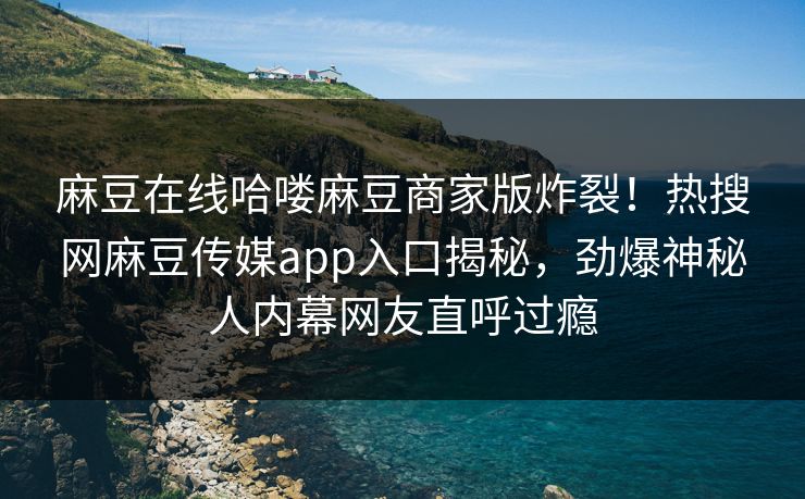 麻豆在线哈喽麻豆商家版炸裂！热搜网麻豆传媒app入口揭秘，劲爆神秘人内幕网友直呼过瘾