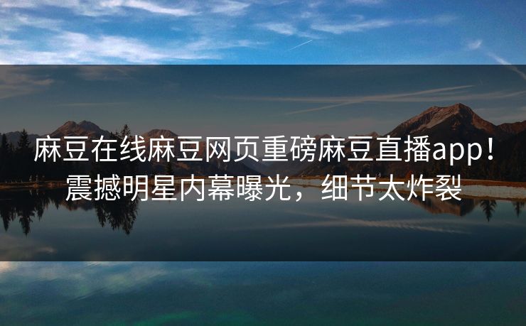 麻豆在线麻豆网页重磅麻豆直播app！震撼明星内幕曝光，细节太炸裂