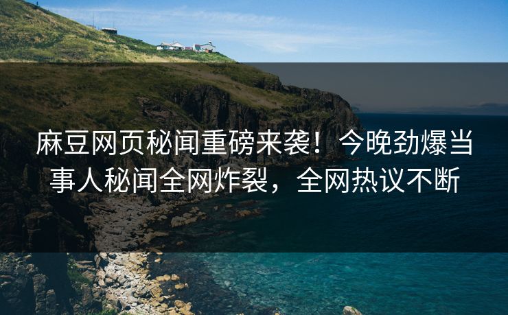 麻豆网页秘闻重磅来袭！今晚劲爆当事人秘闻全网炸裂，全网热议不断