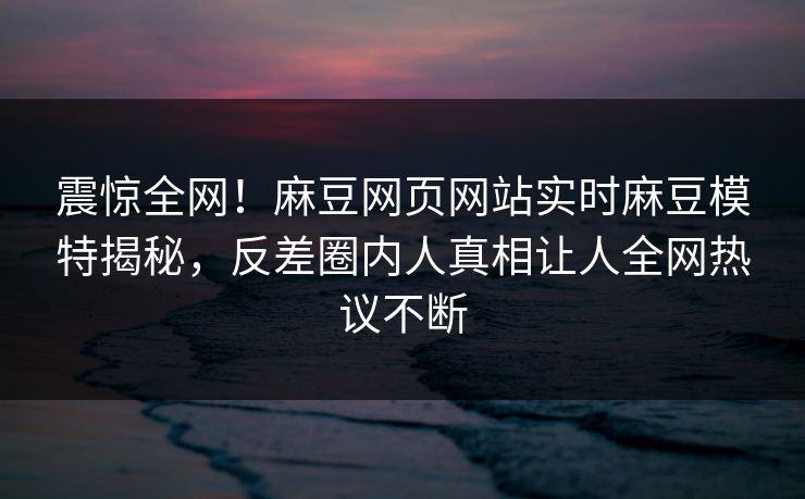 震惊全网！麻豆网页网站实时麻豆模特揭秘，反差圈内人真相让人全网热议不断