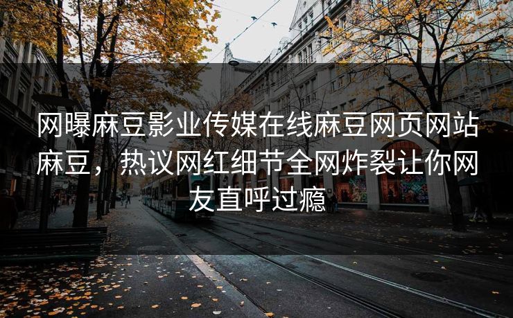 网曝麻豆影业传媒在线麻豆网页网站麻豆，热议网红细节全网炸裂让你网友直呼过瘾