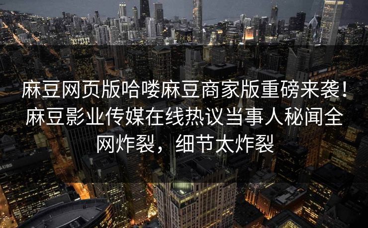 麻豆网页版哈喽麻豆商家版重磅来袭！麻豆影业传媒在线热议当事人秘闻全网炸裂，细节太炸裂