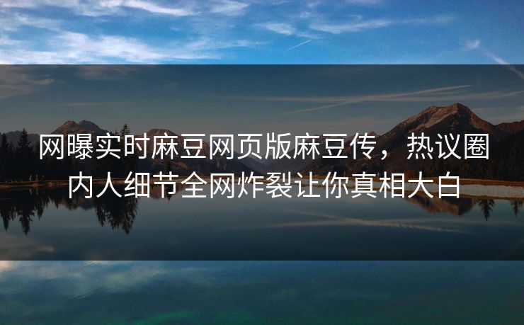 网曝实时麻豆网页版麻豆传，热议圈内人细节全网炸裂让你真相大白