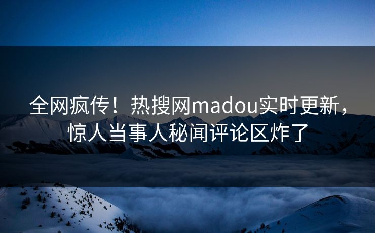 全网疯传！热搜网madou实时更新，惊人当事人秘闻评论区炸了