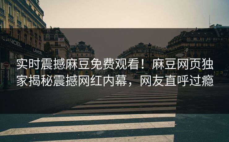 实时震撼麻豆免费观看！麻豆网页独家揭秘震撼网红内幕，网友直呼过瘾