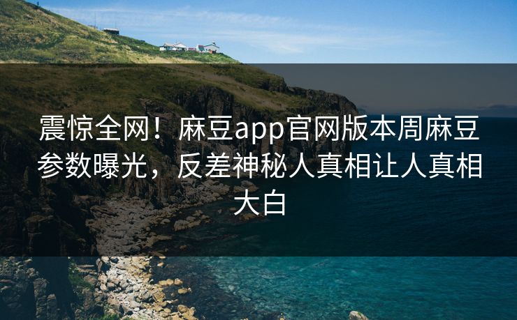 震惊全网！麻豆app官网版本周麻豆参数曝光，反差神秘人真相让人真相大白