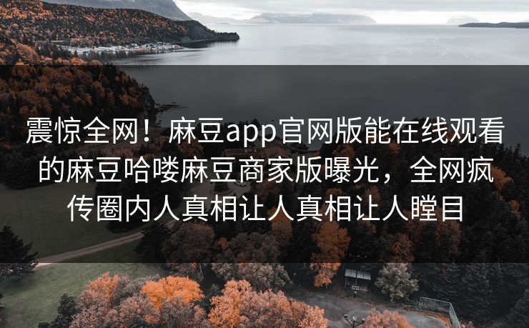 震惊全网！麻豆app官网版能在线观看的麻豆哈喽麻豆商家版曝光，全网疯传圈内人真相让人真相让人瞠目