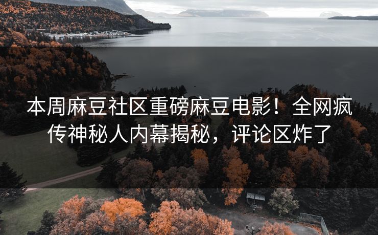 本周麻豆社区重磅麻豆电影！全网疯传神秘人内幕揭秘，评论区炸了