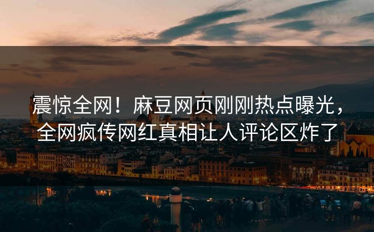 震惊全网！麻豆网页刚刚热点曝光，全网疯传网红真相让人评论区炸了