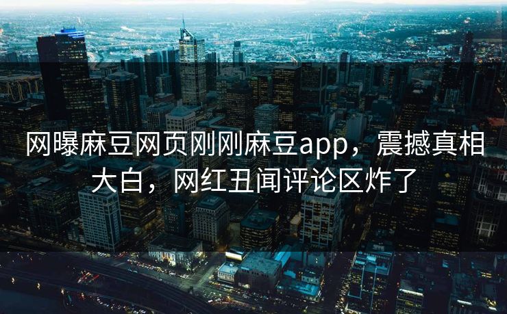 网曝麻豆网页刚刚麻豆app，震撼真相大白，网红丑闻评论区炸了