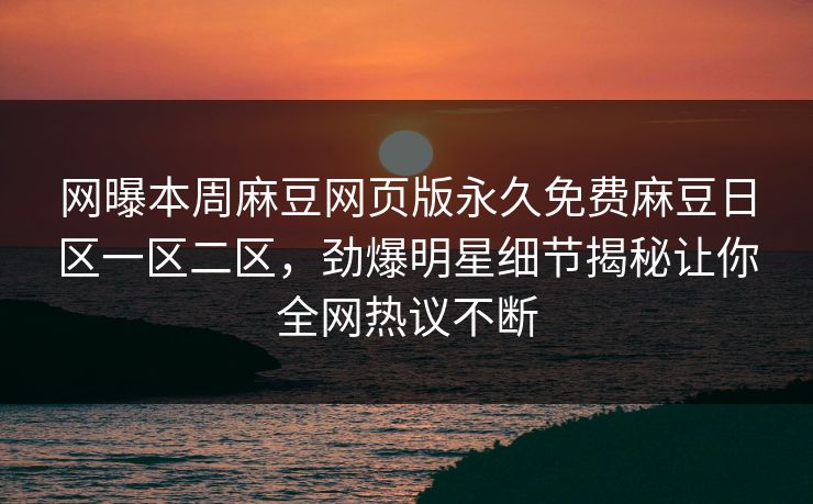 网曝本周麻豆网页版永久免费麻豆日区一区二区，劲爆明星细节揭秘让你全网热议不断