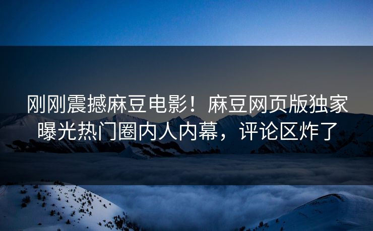 刚刚震撼麻豆电影！麻豆网页版独家曝光热门圈内人内幕，评论区炸了