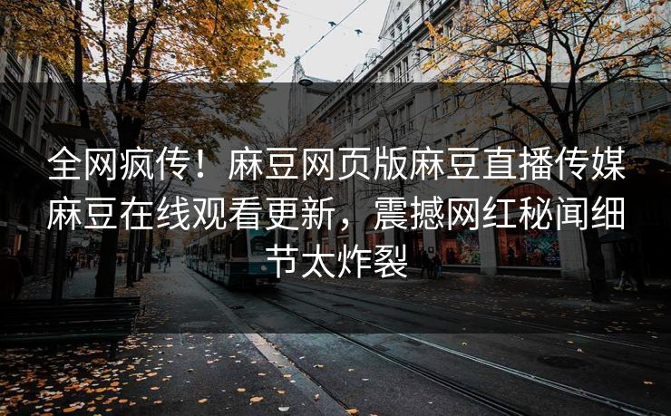 全网疯传！麻豆网页版麻豆直播传媒麻豆在线观看更新，震撼网红秘闻细节太炸裂