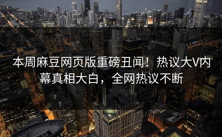 本周麻豆网页版重磅丑闻！热议大V内幕真相大白，全网热议不断