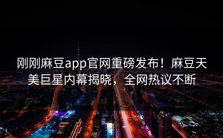 刚刚麻豆app官网重磅发布！麻豆天美巨星内幕揭晓，全网热议不断