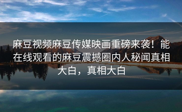 麻豆视频麻豆传媒映画重磅来袭！能在线观看的麻豆震撼圈内人秘闻真相大白，真相大白