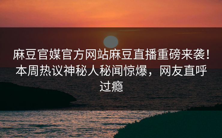 麻豆官媒官方网站麻豆直播重磅来袭！本周热议神秘人秘闻惊爆，网友直呼过瘾