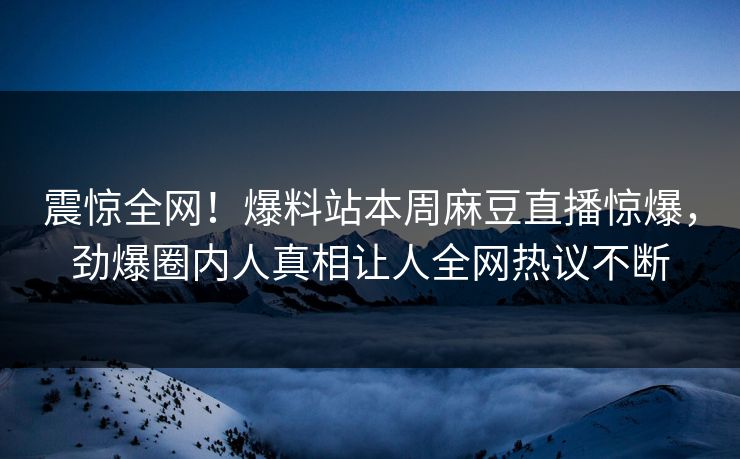 震惊全网！爆料站本周麻豆直播惊爆，劲爆圈内人真相让人全网热议不断