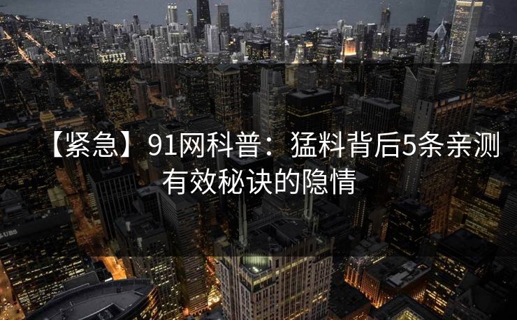 【紧急】91网科普：猛料背后5条亲测有效秘诀的隐情